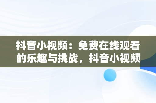 抖音小视频：免费在线观看的乐趣与挑战，抖音小视频观看在线观看免费高清 