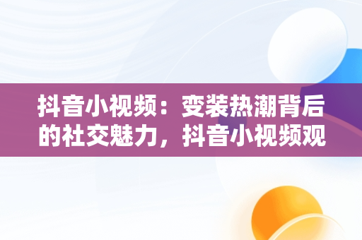 抖音小视频：变装热潮背后的社交魅力，抖音小视频观看变装怎么设置 