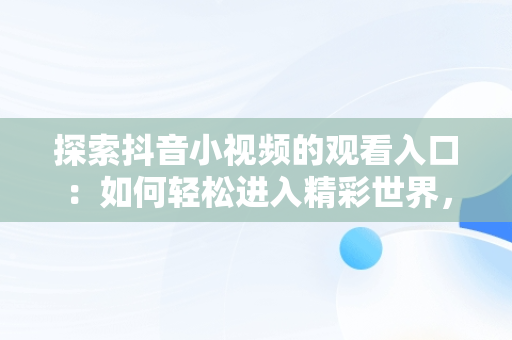 探索抖音小视频的观看入口：如何轻松进入精彩世界，抖音小视频都是在哪找的 