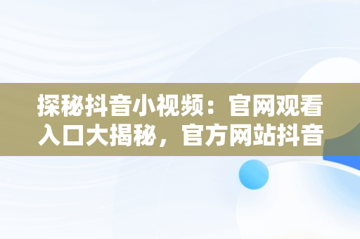 探秘抖音小视频：官网观看入口大揭秘，官方网站抖音视频 