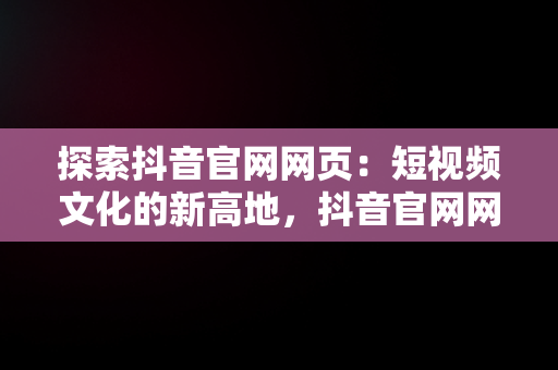 探索抖音官网网页：短视频文化的新高地，抖音官网网页版充值 