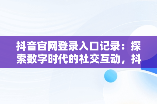 抖音官网登录入口记录：探索数字时代的社交互动，抖音官网登录入口记录查询 