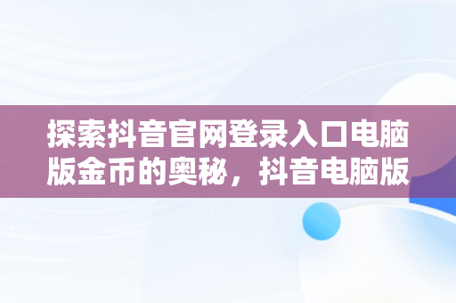 探索抖音官网登录入口电脑版金币的奥秘，抖音电脑版登陆入口 