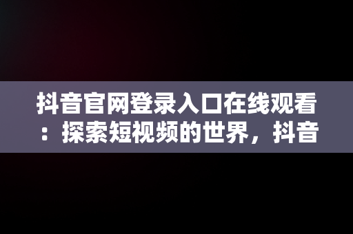 抖音官网登录入口在线观看：探索短视频的世界，抖音官网登陆入口 