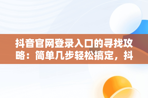 抖音官网登录入口的寻找攻略：简单几步轻松搞定，抖音官网登陆入口 