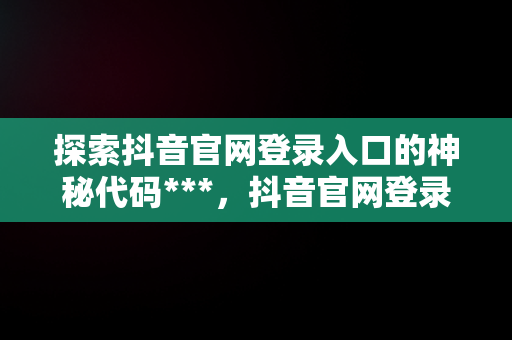 探索抖音官网登录入口的神秘代码***，抖音官网登录入口手机版网页 