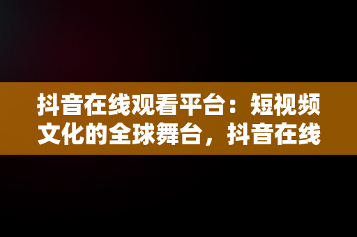 抖音在线观看平台：短视频文化的全球舞台，抖音在线观看平台有哪些 