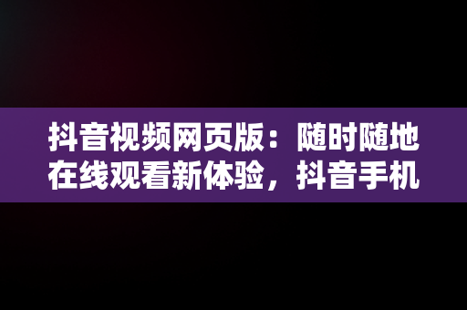 抖音视频网页版：随时随地在线观看新体验，抖音手机网页版观看 