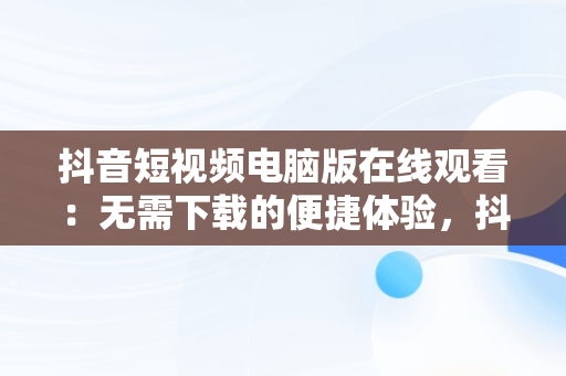 抖音短视频电脑版在线观看：无需下载的便捷体验，抖音短视频电脑版在线观看不用下载吗 