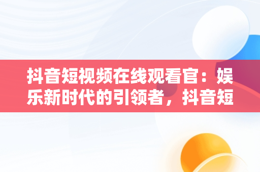 抖音短视频在线观看官：娱乐新时代的引领者，抖音短视频****观看 