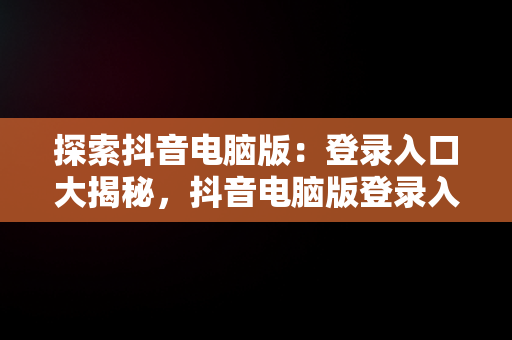 探索抖音电脑版：登录入口大揭秘，抖音电脑版登录入口怎么扫码登录 