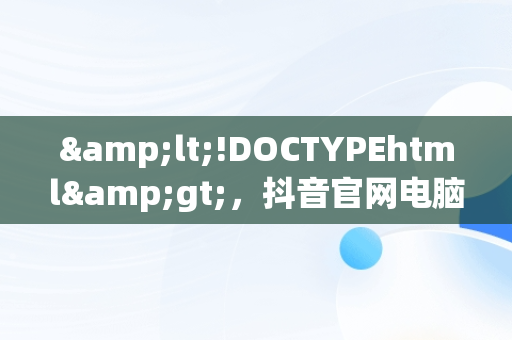 &lt;!DOCTYPEhtml&gt;，抖音官网电脑版直播 