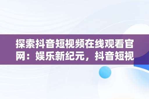 探索抖音短视频在线观看官网：娱乐新纪元，抖音短视频在线观看官网下载 