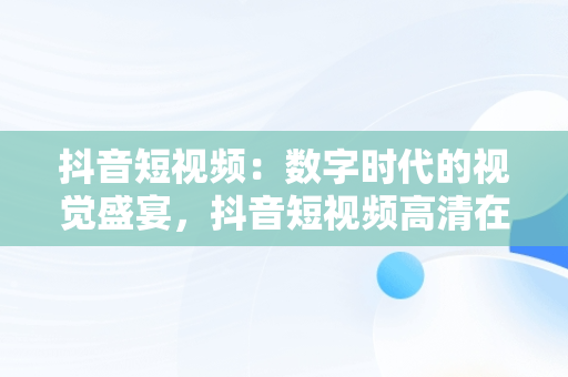 抖音短视频：数字时代的视觉盛宴，抖音短视频****观看 