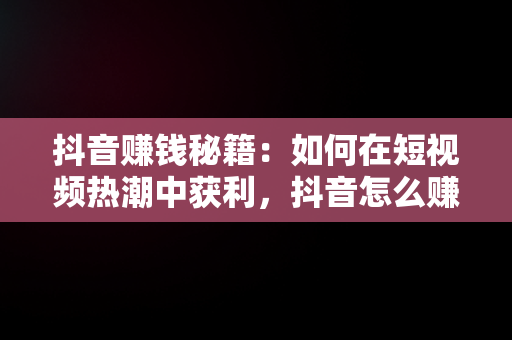 抖音赚钱秘籍：如何在短视频热潮中获利，抖音怎么赚钱最简单的方法 