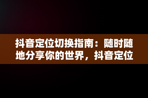 抖音定位切换指南：随时随地分享你的世界，抖音定位怎么切换城市 