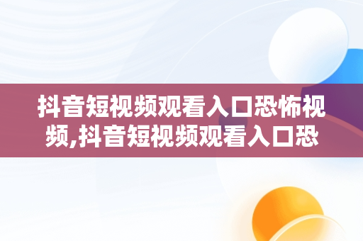 抖音短视频观看入口恐怖视频,抖音短视频观看入口恐怖视频怎么关闭