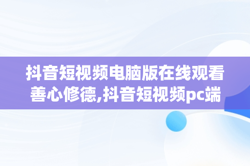 抖音短视频电脑版在线观看善心修德,抖音短视频pc端