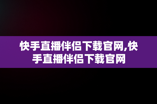 快手直播伴侣下载官网,快手直播伴侣下载官网