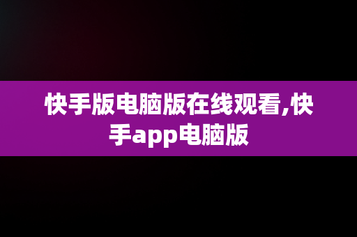 快手版电脑版在线观看,快手app电脑版