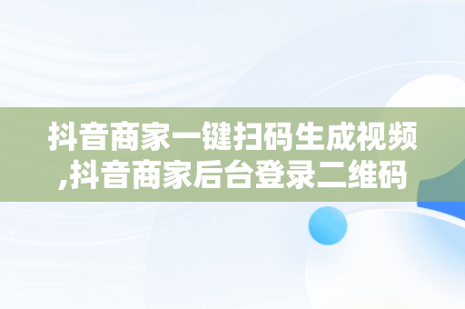 抖音商家一键扫码生成视频,抖音商家后台登录二维码扫一扫