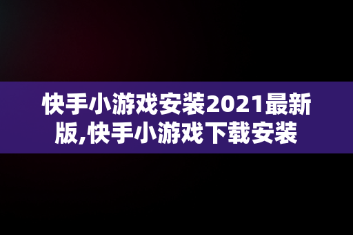 快手小游戏安装2021最新版,快手小游戏下载安装