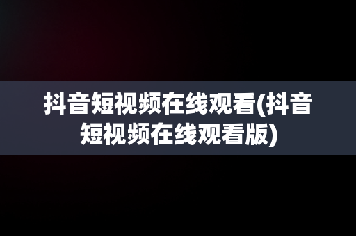 抖音短视频在线观看(抖音短视频在线观看版)