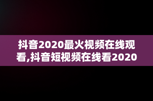 抖音2020最火视频在线观看,抖音短视频在线看2020