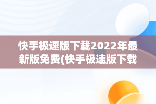 快手极速版下载2022年最新版免费(快手极速版下载2022年最新版免费苹果手机)