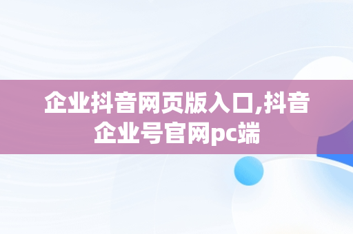 企业抖音网页版入口,抖音企业号官网pc端