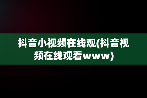 抖音小视频在线观(抖音视频在线观看www)