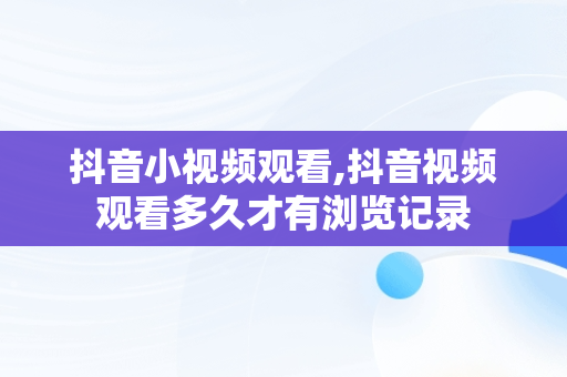 抖音小视频观看,抖音视频观看多久才有浏览记录