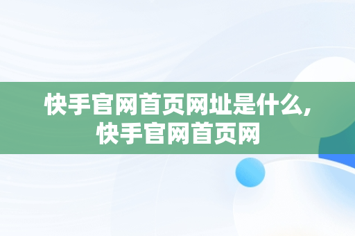 快手官网首页网址是什么,快手官网首页网