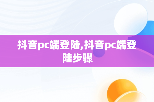 抖音pc端登陆,抖音pc端登陆步骤