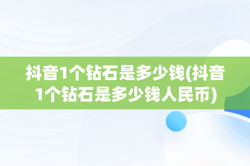 抖音1个钻石是多少钱(抖音1个钻石是多少钱人民币)