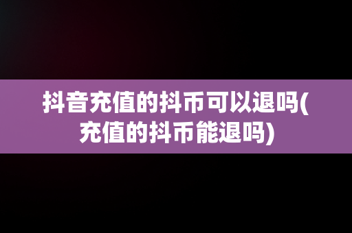 抖音充值的抖币可以退吗(充值的抖币能退吗)