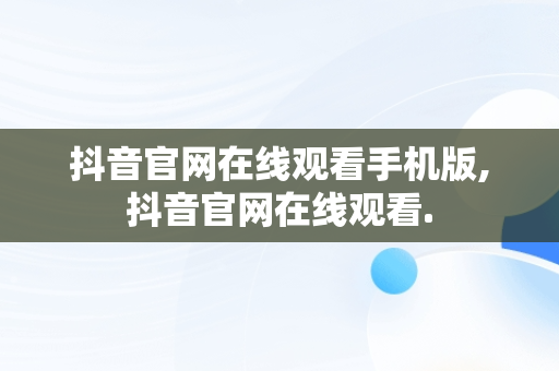 抖音官网在线观看手机版,抖音官网在线观看.