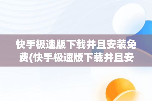 快手极速版下载并且安装免费(快手极速版下载并且安装免费的软件)