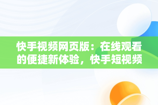 快手视频网页版：在线观看的便捷新体验，快手短视频网页版登录入口 