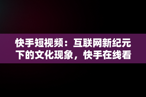 快手短视频：互联网新纪元下的文化现象，快手在线看短视频 