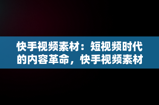 快手视频素材：短视频时代的内容革命，快手视频素材哪里找 