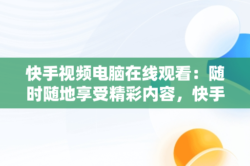 快手视频电脑在线观看：随时随地享受精彩内容，快手视频电脑在线观看怎么看 