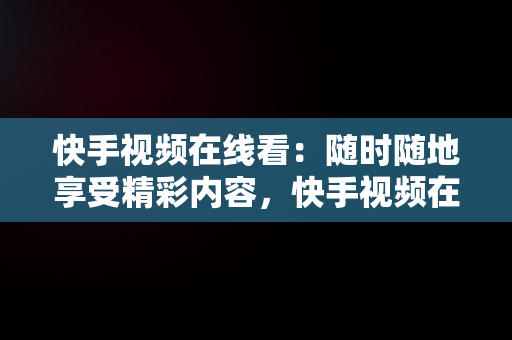 快手视频在线看：随时随地享受精彩内容，快手视频在线看入口在线看不了 