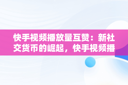 快手视频播放量互赞：新社交货币的崛起，快手视频播放量互赞怎么弄 