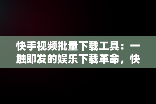 快手视频批量下载工具：一触即发的娱乐下载革命，快手视频批量下载工具免费版 