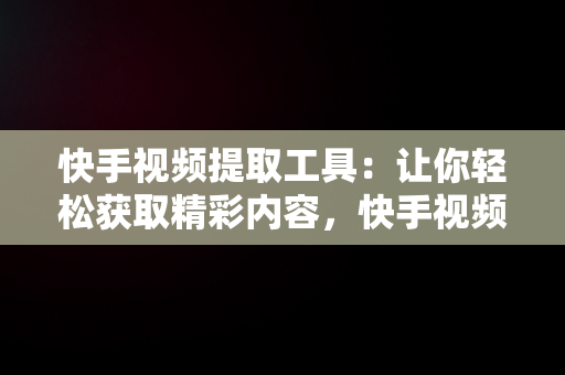 快手视频提取工具：让你轻松获取精彩内容，快手视频提取工具免费版 