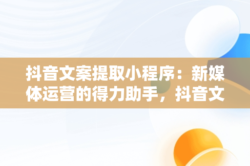 抖音文案提取小程序：新媒体运营的得力助手，抖音文案提取小程序怎么弄 