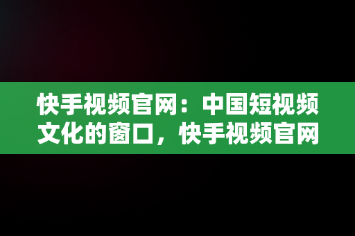 快手视频官网：中国短视频文化的窗口，快手视频官网下载 