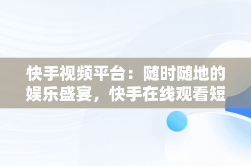 快手视频平台：随时随地的娱乐盛宴，快手在线观看短视频 