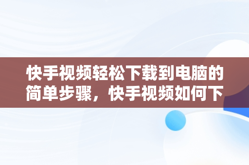 快手视频轻松下载到电脑的简单步骤，快手视频如何下载到电脑上 